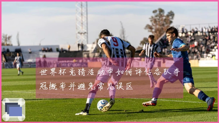 世界杯竞猜活动中如何评估各队夺冠概率并避免常见误区