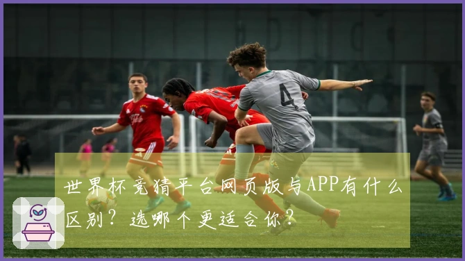 世界杯竞猜平台网页版与APP有什么区别？选哪个更适合你？