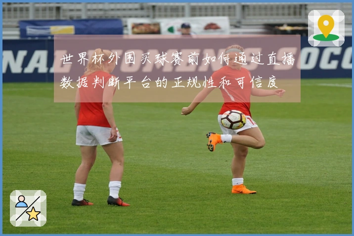 世界杯外围买球赛前如何通过直播数据判断平台的正规性和可信度