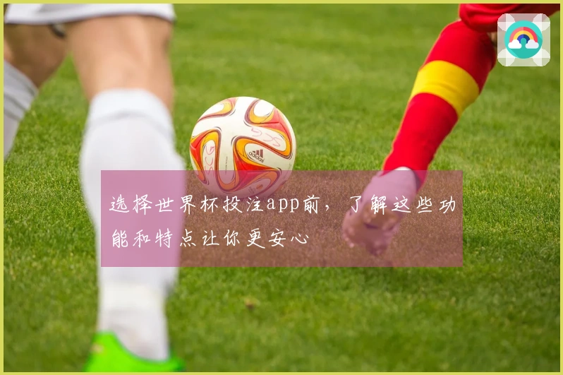 选择世界杯投注app前，了解这些功能和特点让你更安心
