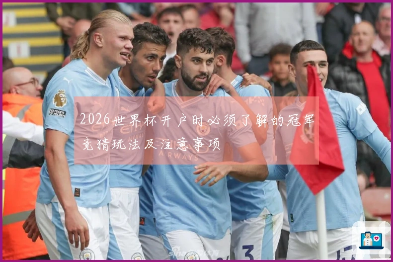 2026世界杯开户时必须了解的冠军竞猜玩法及注意事项