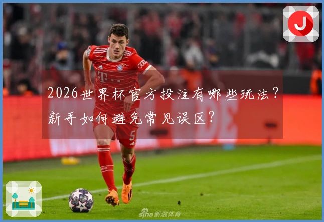 2026世界杯官方投注有哪些玩法？新手如何避免常见误区？