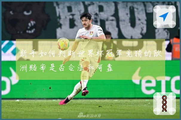 新手如何判断世界杯冠军竞猜的欧洲赔率是否合法和可靠
