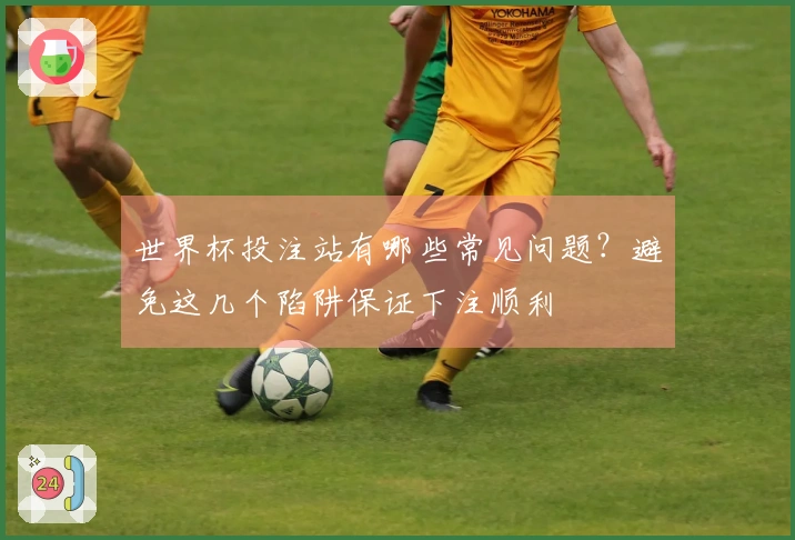 世界杯投注站有哪些常见问题?避免这几个陷阱保证下注顺利
