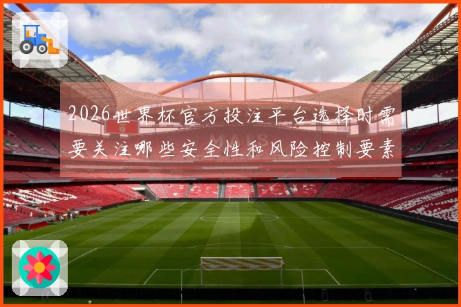 2026世界杯官方投注平台选择时需要关注哪些安全性和风险控制要素