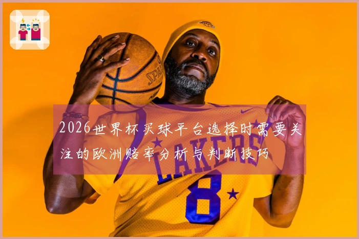 2026世界杯买球平台选择时需要关注的欧洲赔率分析与判断技巧