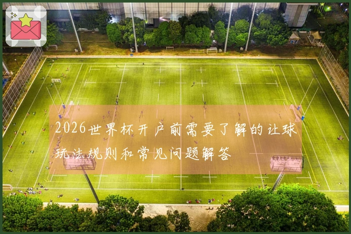 2026世界杯开户前需要了解的让球玩法规则和常见问题解答