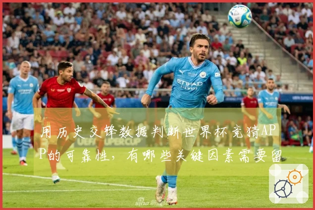 用历史交锋数据判断世界杯竞猜APP的可靠性，有哪些关键因素需要留意？