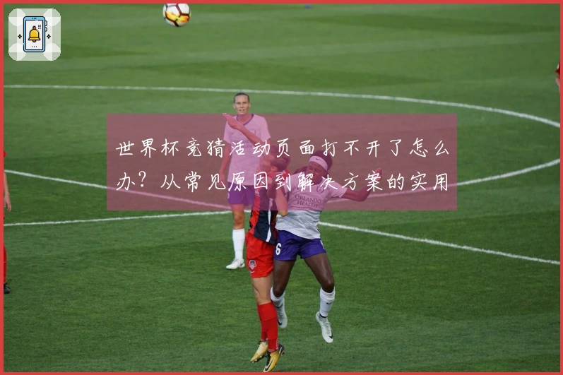 世界杯竞猜活动页面打不开了怎么办？从常见原因到解决方案的实用指南