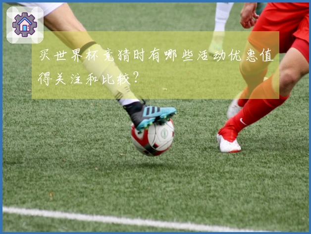 买世界杯竞猜时有哪些活动优惠值得关注和比较？