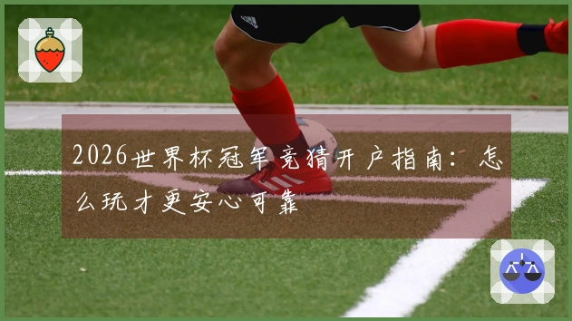 2026世界杯冠军竞猜开户指南：怎么玩才更安心可靠