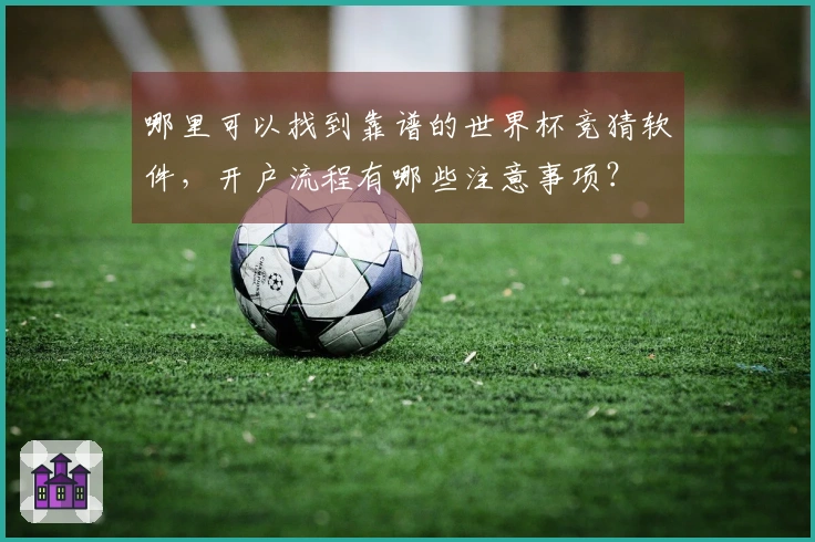 哪里可以找到靠谱的世界杯竞猜软件，开户流程有哪些注意事项？
